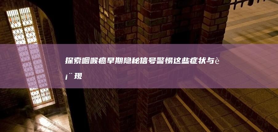 探索咽喉癌早期隐秘信号：警惕这些症状与表现