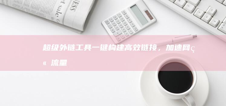 超级外链工具：一键构建高效链接，加速网站流量增长