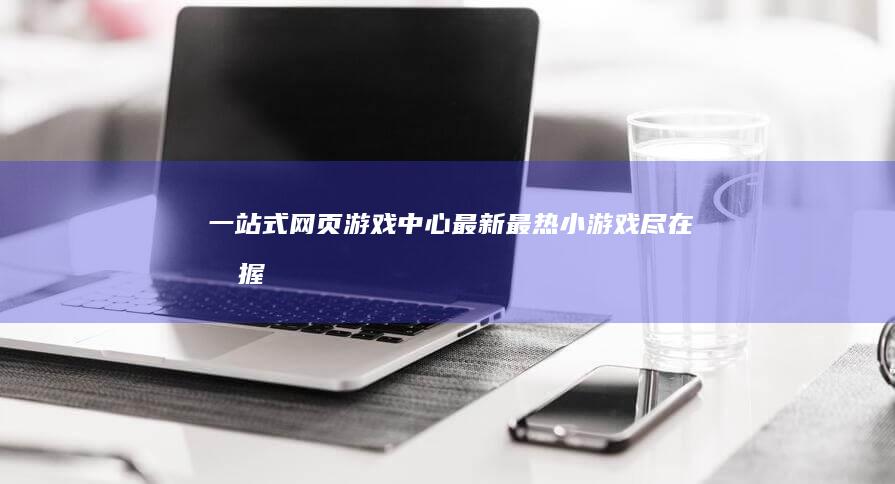 一站式网页游戏中心：最新最热小游戏尽在掌握